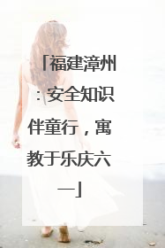 福建漳州：安全知识伴童行，寓教于乐庆六一