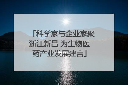 科学家与企业家聚浙江新昌 为生物医药产业发展建言