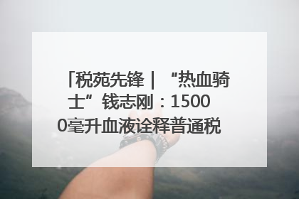 税苑先锋｜“热血骑士”钱志刚：15000毫升血液诠释普通税官的非凡承诺