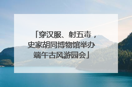 穿汉服、射五毒，史家胡同博物馆举办端午古风游园会