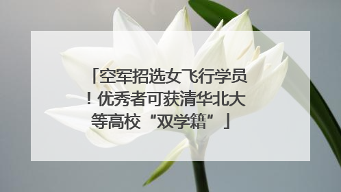 空军招选女飞行学员！优秀者可获清华北大等高校“双学籍”