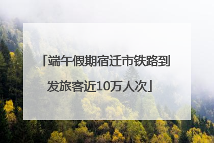 端午假期宿迁市铁路到发旅客近10万人次