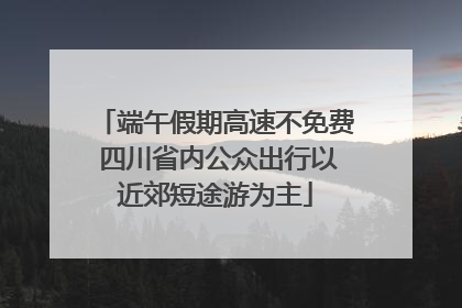端午假期高速不免费 四川省内公众出行以近郊短途游为主
