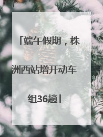 端午假期，株洲西站增开动车组36趟
