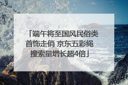 端午将至国风民俗类首饰走俏 京东五彩绳搜索量增长超4倍