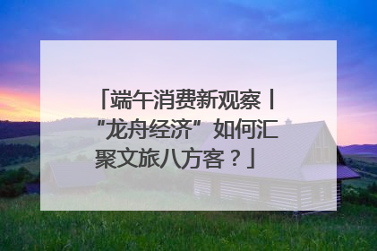 端午消费新观察丨“龙舟经济”如何汇聚文旅八方客？