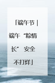 端午节｜端午“粽情长” 安全不打烊
