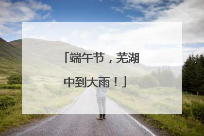 端午节，芜湖中到大雨！