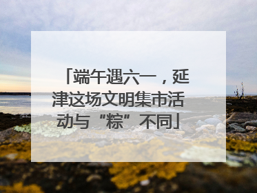 端午遇六一，延津这场文明集市活动与“粽”不同