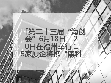 第二十三届“海创会”6月18日—20日在福州举行 15家厦企将携“黑科技”亮相