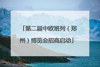 第二届中欧班列（郑州）博览会招商启动