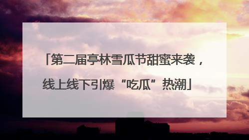 第二届亭林雪瓜节甜蜜来袭，线上线下引爆“吃瓜”热潮