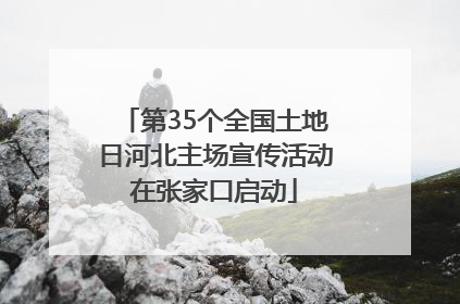 第35个全国土地日河北主场宣传活动在张家口启动
