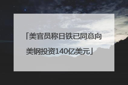 美官员称日铁已同意向美钢投资140亿美元