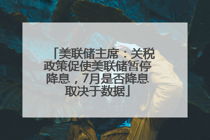 美联储主席：关税政策促使美联储暂停降息，7月是否降息取决于数据