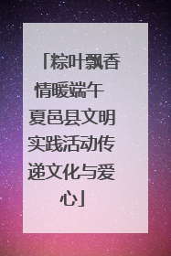 粽叶飘香情暖端午 夏邑县文明实践活动传递文化与爱心