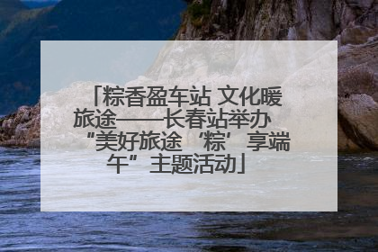 粽香盈车站 文化暖旅途——长春站举办 “美好旅途‘粽’享端午”主题活动