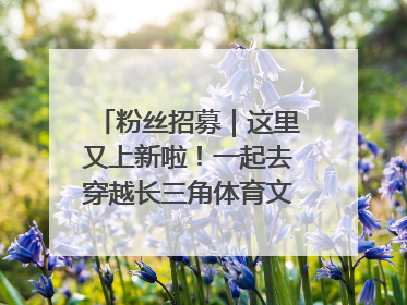 粉丝招募｜这里又上新啦！一起去穿越长三角体育文化时空吧