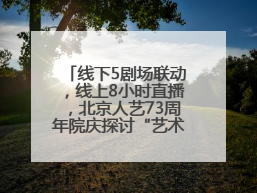 线下5剧场联动，线上8小时直播，北京人艺73周年院庆探讨“艺术+科技”