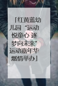 红黄蓝幼儿园“运动悦童心 逐梦向未来”运动嘉年华燃情举办