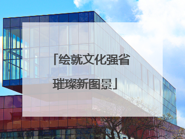 绘就文化强省璀璨新图景