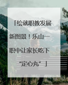 绘就职教发展新图景！乐山一职中让家长吃下“定心丸”