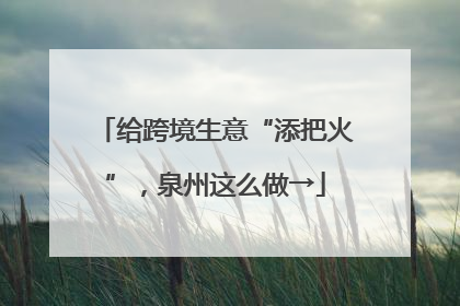 给跨境生意“添把火”，泉州这么做→
