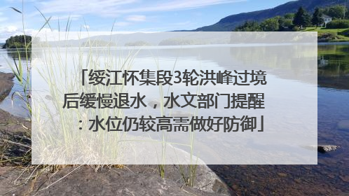 绥江怀集段3轮洪峰过境后缓慢退水，水文部门提醒：水位仍较高需做好防御