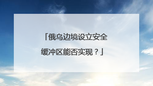 俄乌边境设立安全缓冲区能否实现？