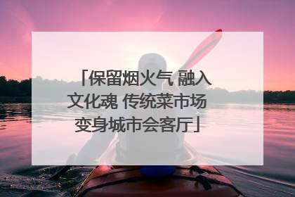 保留烟火气 融入文化魂 传统菜市场变身城市会客厅