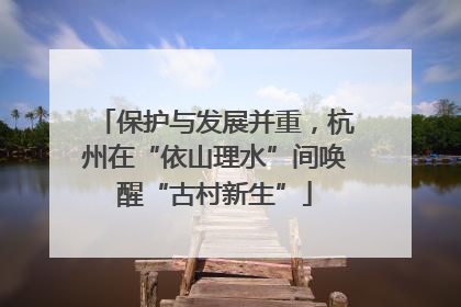 保护与发展并重，杭州在“依山理水”间唤醒“古村新生”