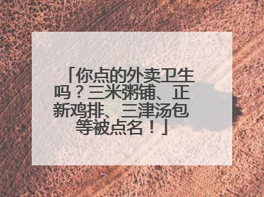 你点的外卖卫生吗？三米粥铺、正新鸡排、三津汤包等被点名！