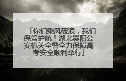 你们乘风破浪，我们保驾护航！湖北襄阳公安机关全警全力保障高考安全顺利举行
