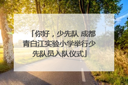 你好，少先队 成都青白江实验小学举行少先队员入队仪式