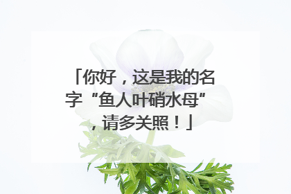 你好，这是我的名字“鱼人叶硝水母”，请多关照！