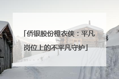 侨银股份橙衣侠：平凡岗位上的不平凡守护