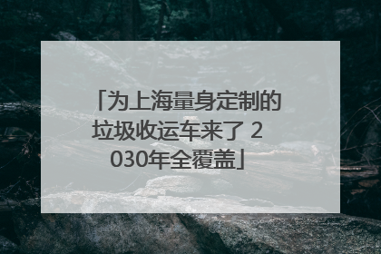 为上海量身定制的垃圾收运车来了 2030年全覆盖