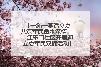 一绳一篓话立夏 共筑军民鱼水深情——江东门社区开展迎立夏军民双拥活动