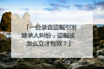 一份录音遗嘱引发继承人纠纷，遗嘱该怎么立才有效？