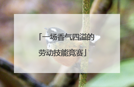 一场香气四溢的劳动技能竞赛