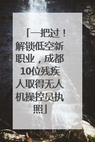 一把过！解锁低空新职业，成都10位残疾人取得无人机操控员执照