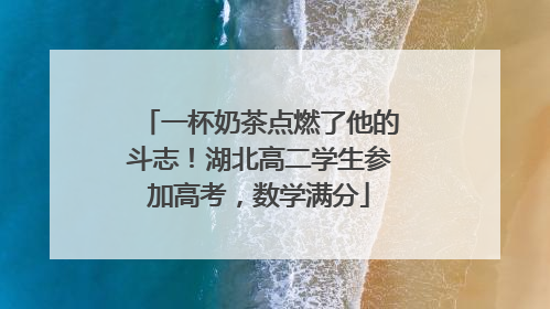 一杯奶茶点燃了他的斗志！湖北高二学生参加高考，数学满分
