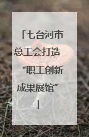 七台河市总工会打造“职工创新成果展馆”