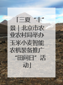 三夏“丰”景｜北京市农业农村局举办玉米小麦智能农机装备推广“田间日”活动