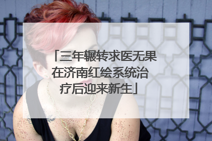 三年辗转求医无果 在济南红绘系统治疗后迎来新生