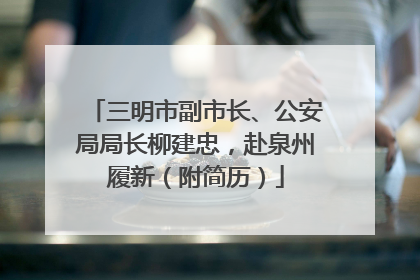 三明市副市长、公安局局长柳建忠，赴泉州履新（附简历）