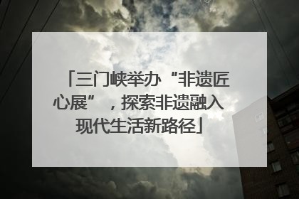 三门峡举办“非遗匠心展”，探索非遗融入现代生活新路径