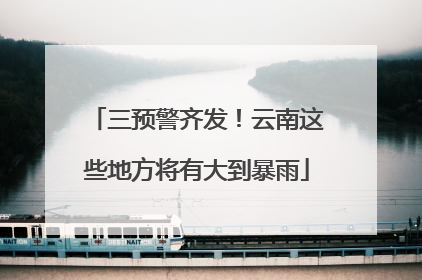 三预警齐发！云南这些地方将有大到暴雨