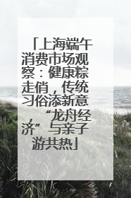 上海端午消费市场观察：健康粽走俏，传统习俗添新意，“龙舟经济”与亲子游共热