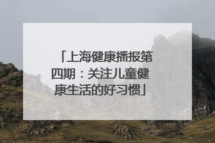 上海健康播报第四期：关注儿童健康生活的好习惯